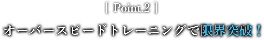 Point.2 オーバースピードトレーニングで限界突破！