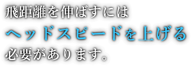飛距離を伸ばすにはヘッドスピードを上げる必要があります。